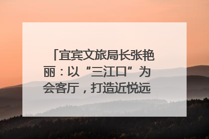 宜宾文旅局长张艳丽：以“三江口”为会客厅，打造近悦远来的国际旅游城市｜文旅局长说