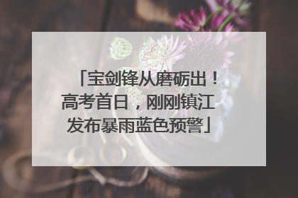 宝剑锋从磨砺出！高考首日，刚刚镇江发布暴雨蓝色预警