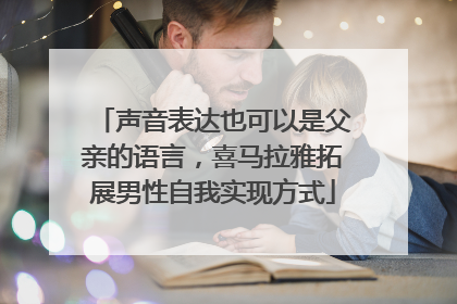 声音表达也可以是父亲的语言，喜马拉雅拓展男性自我实现方式