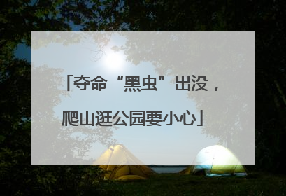 夺命“黑虫”出没，爬山逛公园要小心