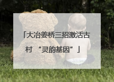 大冶姜桥三招激活古村 “灵韵基因”