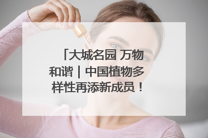 大城名园 万物和谐｜中国植物多样性再添新成员！它只在西藏墨脱
