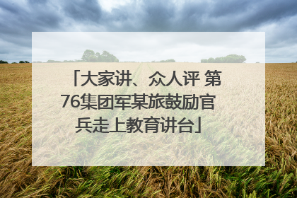 大家讲、众人评 第76集团军某旅鼓励官兵走上教育讲台