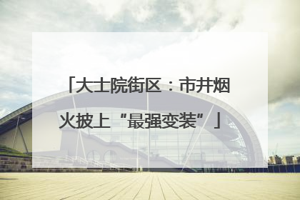 大士院街区：市井烟火披上“最强变装”