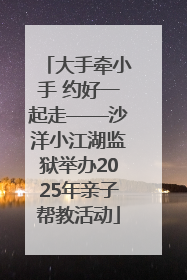 大手牵小手 约好一起走——沙洋小江湖监狱举办2025年亲子帮教活动