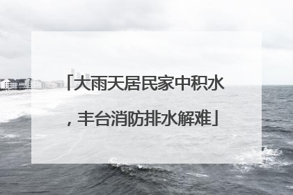 大雨天居民家中积水，丰台消防排水解难