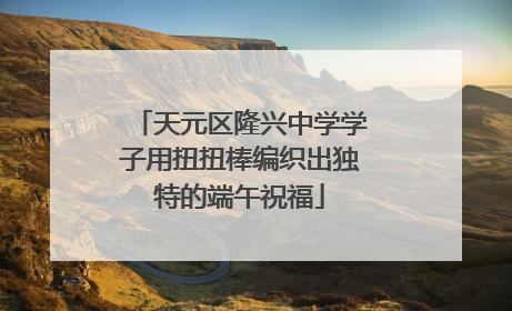 天元区隆兴中学学子用扭扭棒编织出独特的端午祝福