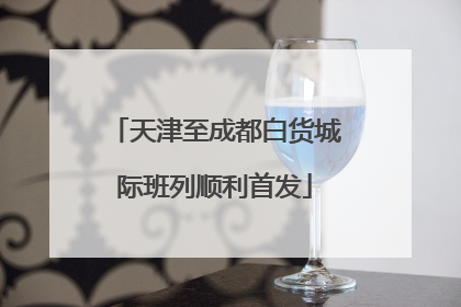 天津至成都白货城际班列顺利首发