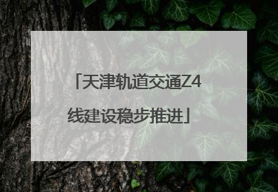 天津轨道交通Z4线建设稳步推进