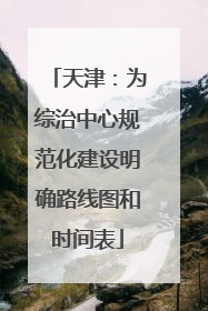 天津：为综治中心规范化建设明确路线图和时间表