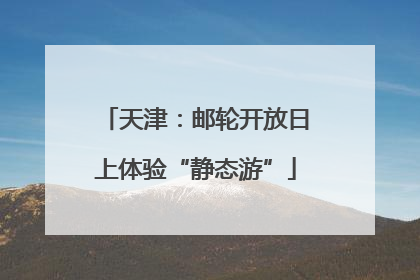 天津：邮轮开放日上体验“静态游”