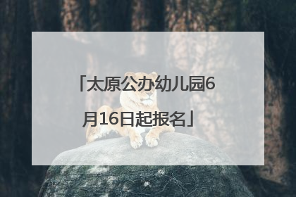 太原公办幼儿园6月16日起报名