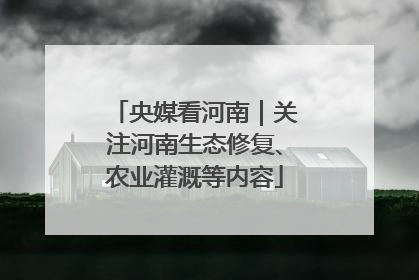 央媒看河南｜关注河南生态修复、农业灌溉等内容
