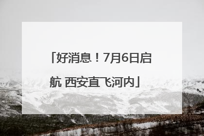 好消息！7月6日启航 西安直飞河内