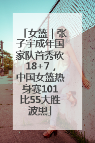 女篮｜张子宇成年国家队首秀砍18+7，中国女篮热身赛101比55大胜波黑