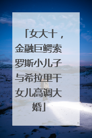 女大十，金融巨鳄索罗斯小儿子与希拉里干女儿高调大婚