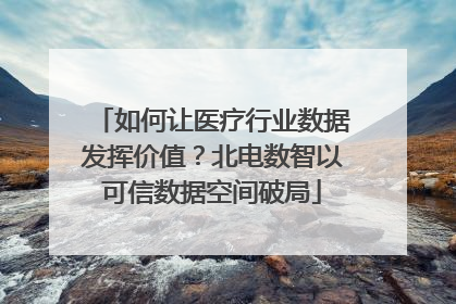 如何让医疗行业数据发挥价值？北电数智以可信数据空间破局