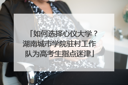 如何选择心仪大学？湖南城市学院驻村工作队为高考生指点迷津