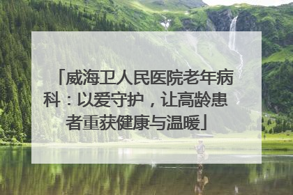 威海卫人民医院老年病科：以爱守护，让高龄患者重获健康与温暖