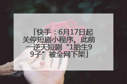 快手：6月17日起关停短剧小程序。此前一逆天短剧“1胎生99子”被全网下架