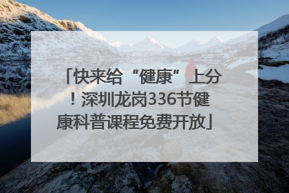 快来给“健康”上分！深圳龙岗336节健康科普课程免费开放