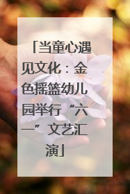 当童心遇见文化：金色摇篮幼儿园举行“六一”文艺汇演