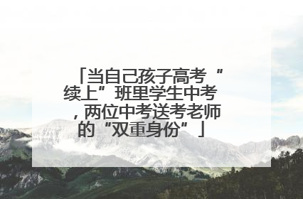 当自己孩子高考“续上”班里学生中考，两位中考送考老师的“双重身份”