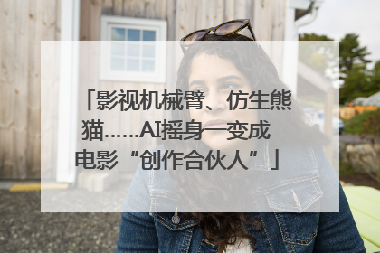 影视机械臂、仿生熊猫……AI摇身一变成电影“创作合伙人”