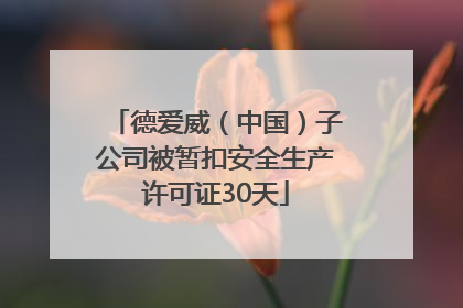 德爱威（中国）子公司被暂扣安全生产许可证30天
