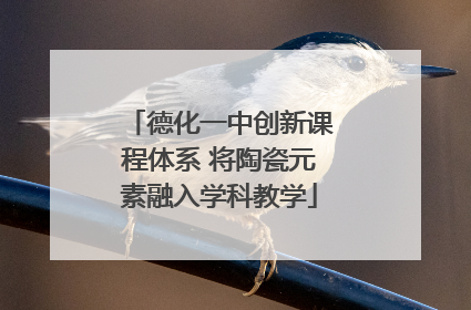德化一中创新课程体系 将陶瓷元素融入学科教学