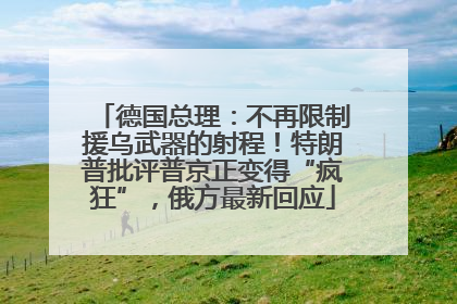 德国总理：不再限制援乌武器的射程！特朗普批评普京正变得“疯狂”，俄方最新回应