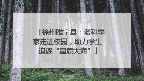 徐州睢宁县：老科学家走进校园，助力学生追逐“星辰大海”
