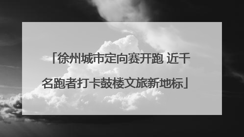 徐州城市定向赛开跑 近千名跑者打卡鼓楼文旅新地标