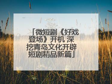 微短剧《好戏登场》开机 深挖青岛文化开辟短剧精品新篇