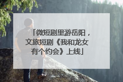 微短剧里游岳阳，文旅短剧《我和龙女有个约会》上线