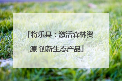 将乐县：激活森林资源 创新生态产品