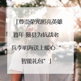 尊崇荣光照亮英雄暮年 随县为抗战老兵李明海送上暖心“智能礼包”