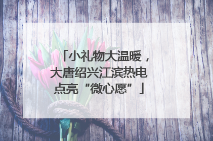 小礼物大温暖，大唐绍兴江滨热电点亮“微心愿”