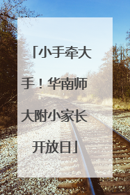 小手牵大手！华南师大附小家长开放日