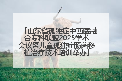 山东省孤独症中西医融合专科联盟2025学术会议暨儿童孤独症肠菌移植治疗技术培训举办