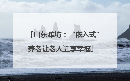 山东潍坊：“嵌入式”养老让老人近享幸福