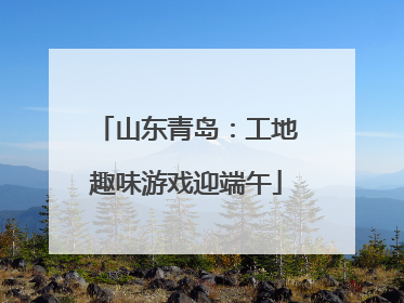 山东青岛：工地趣味游戏迎端午