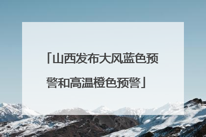 山西发布大风蓝色预警和高温橙色预警