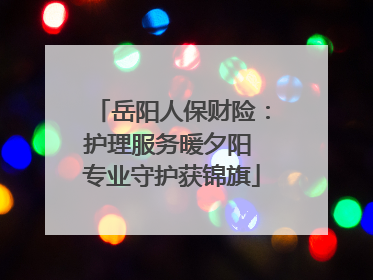 岳阳人保财险：护理服务暖夕阳 专业守护获锦旗