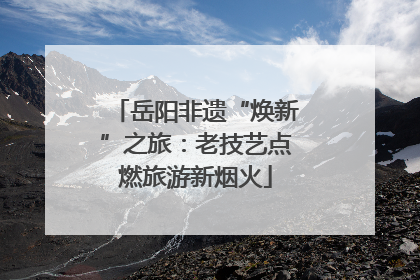 岳阳非遗“焕新”之旅：老技艺点燃旅游新烟火