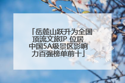 岳麓山跃升为全国顶流文旅IP 位居中国5A级景区影响力百强榜单前十