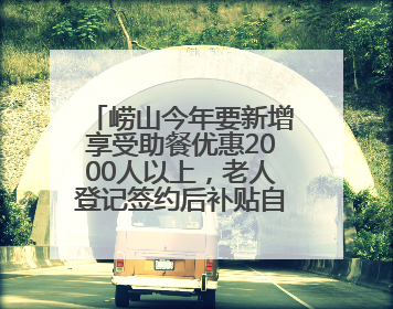 崂山今年要新增享受助餐优惠2000人以上，老人登记签约后补贴自动扣减