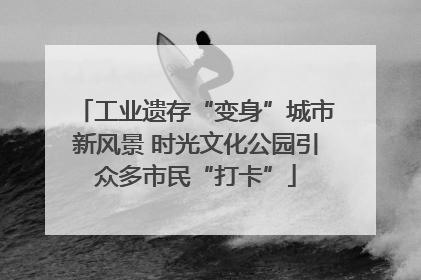 工业遗存“变身”城市新风景 时光文化公园引众多市民“打卡”