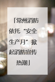 常州消防依托“安全生产月”掀起消防宣传热潮