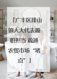 广丰区排山镇人大代表履职担当 疏通农贸市场“堵点”